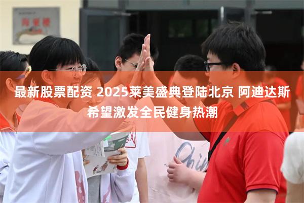 最新股票配资 2025莱美盛典登陆北京 阿迪达斯希望激发全民健身热潮