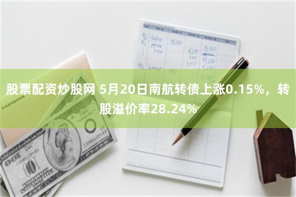 股票配资炒股网 5月20日南航转债上涨0.15%，转股溢价率28.24%