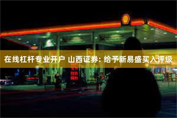 在线杠杆专业开户 山西证券: 给予新易盛买入评级