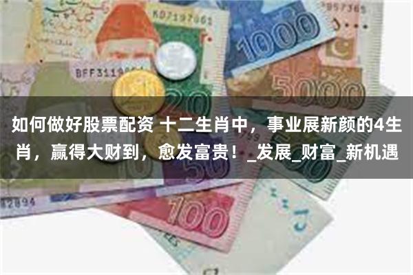 如何做好股票配资 十二生肖中，事业展新颜的4生肖，赢得大财到，愈发富贵！_发展_财富_新机遇