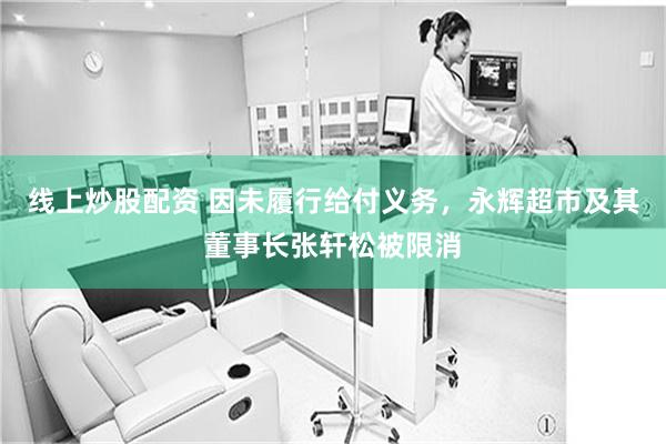 线上炒股配资 因未履行给付义务，永辉超市及其董事长张轩松被限消