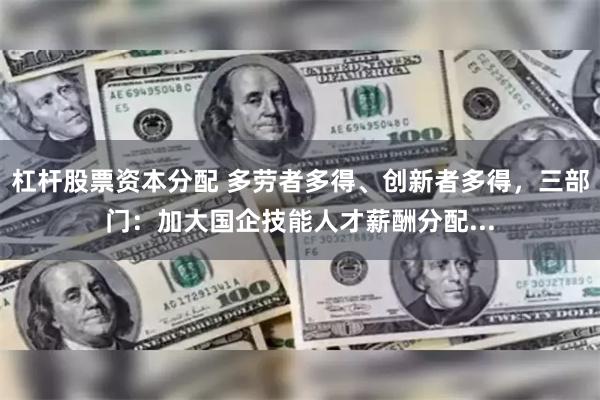 杠杆股票资本分配 多劳者多得、创新者多得，三部门：加大国企技能人才薪酬分配...