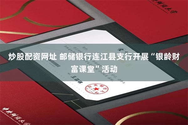 炒股配资网址 邮储银行连江县支行开展“银龄财富课堂”活动