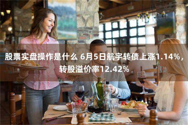 股票实盘操作是什么 6月5日航宇转债上涨1.14%，转股溢价率12.42%
