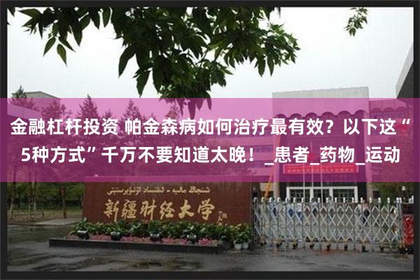 金融杠杆投资 帕金森病如何治疗最有效？以下这“5种方式”千万不要知道太晚！_患者_药物_运动