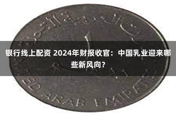 银行线上配资 2024年财报收官：中国乳业迎来哪些新风向？