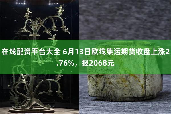 在线配资平台大全 6月13日欧线集运期货收盘上涨2.76%，报2068元