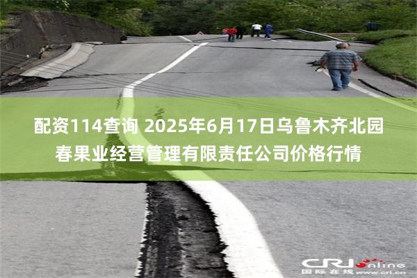 配资114查询 2025年6月17日乌鲁木齐北园春果业经营管理有限责任公司价格行情