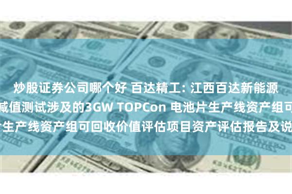 炒股证券公司哪个好 百达精工: 江西百达新能源有限公司拟进行资产减值测试涉及的3GW TOPCon 电池片生产线资产组可回收价值评估项目资产评估报告及说明内容摘要
