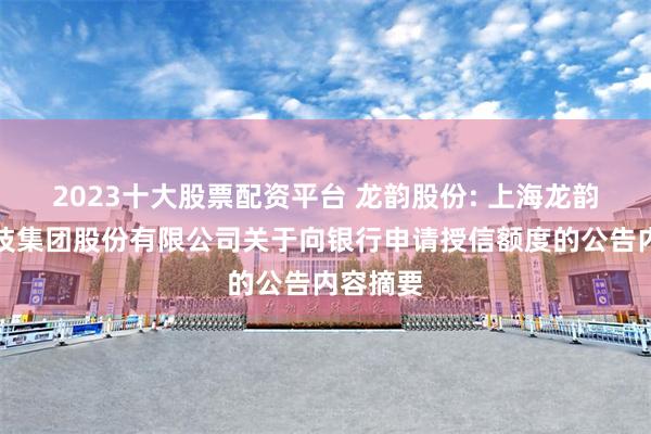 2023十大股票配资平台 龙韵股份: 上海龙韵文创科技集团股份有限公司关于向银行申请授信额度的公告内容摘要