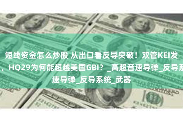 短线资金怎么炒股 从出口看反导突破！双管KEI发射车加持，HQ29为何能超越美国GBI？_高超音速导弹_反导系统_武器