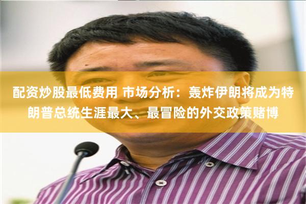 配资炒股最低费用 市场分析：轰炸伊朗将成为特朗普总统生涯最大、最冒险的外交政策赌博