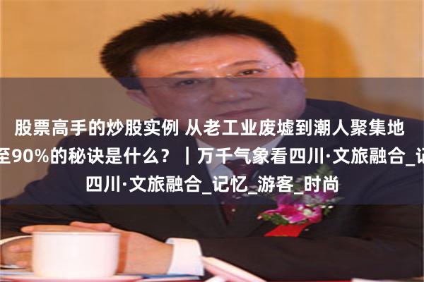 股票高手的炒股实例 从老工业废墟到潮人聚集地 商家上座率升至90%的秘诀是什么？｜万千气象看四川·文旅融合_记忆_游客_时尚