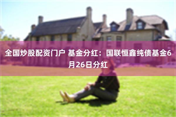 全国炒股配资门户 基金分红：国联恒鑫纯债基金6月26日分红