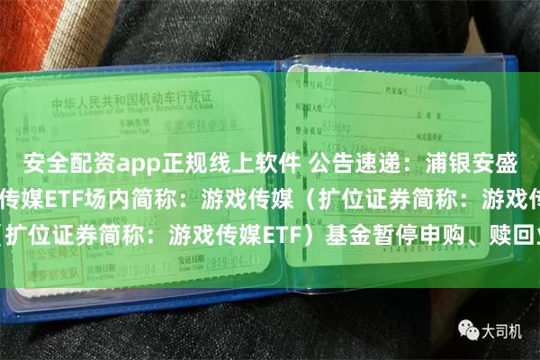 安全配资app正规线上软件 公告速递：浦银安盛中证沪港深游戏及文化传媒ETF场内简称：游戏传媒（扩位证券简称：游戏传媒ETF）基金暂停申购、赎回业务