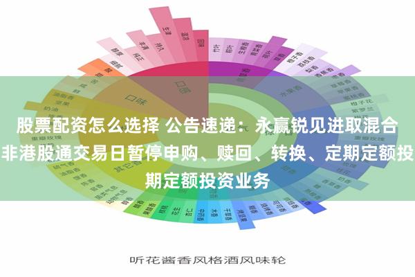 股票配资怎么选择 公告速递：永赢锐见进取混合基金因非港股通交易日暂停申购、赎回、转换、定期定额投资业务