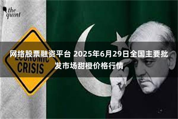 网络股票融资平台 2025年6月29日全国主要批发市场甜橙价格行情