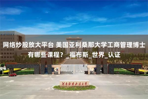 网络炒股放大平台 美国亚利桑那大学工商管理博士有哪些课程？_福布斯_世界_认证
