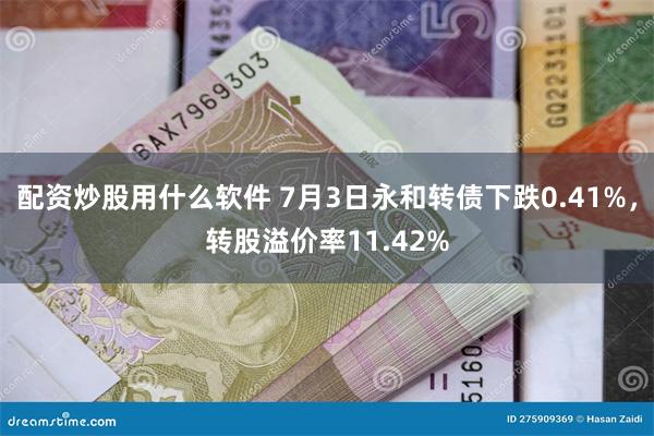 配资炒股用什么软件 7月3日永和转债下跌0.41%，转股溢价率11.42%