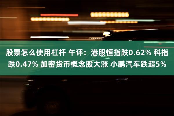 股票怎么使用杠杆 午评：港股恒指跌0.62% 科指跌0.47% 加密货币概念股大涨 小鹏汽车跌超5%