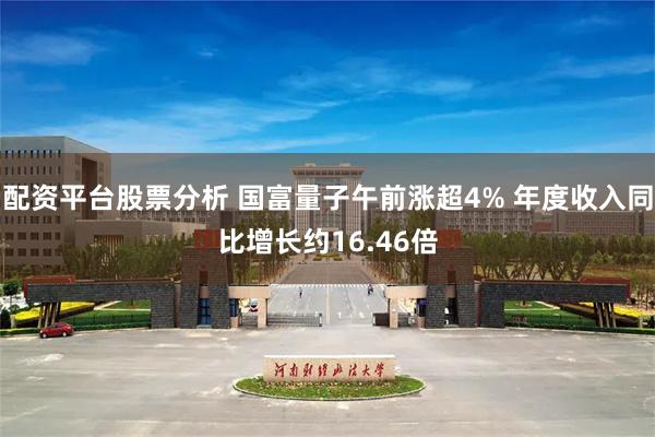 配资平台股票分析 国富量子午前涨超4% 年度收入同比增长约16.46倍