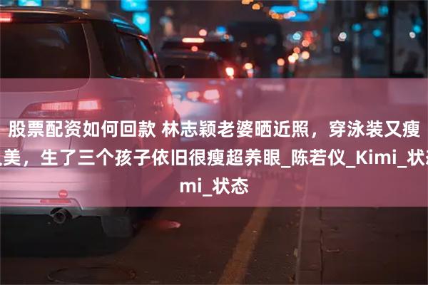 股票配资如何回款 林志颖老婆晒近照，穿泳装又瘦又美，生了三个孩子依旧很瘦超养眼_陈若仪_Kimi_状态