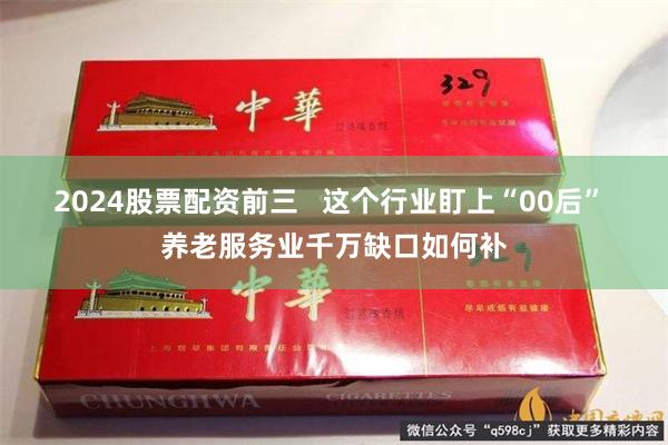 2024股票配资前三   这个行业盯上“00后” 养老服务业千万缺口如何补