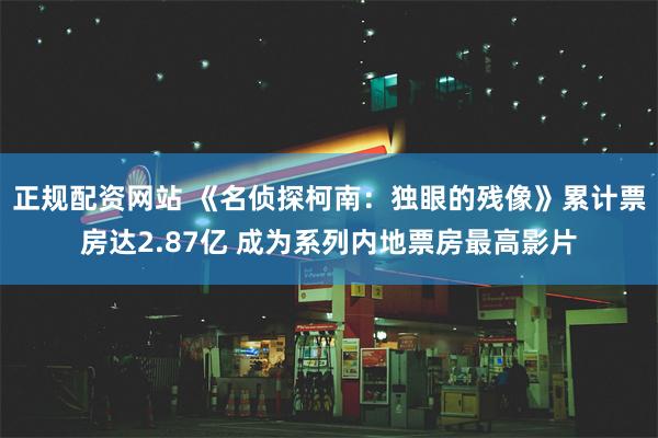 正规配资网站 《名侦探柯南：独眼的残像》累计票房达2.87亿 成为系列内地票房最高影片
